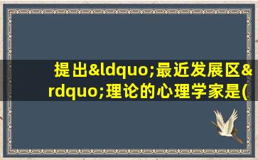 提出“最近发展区”理论的心理学家是( )